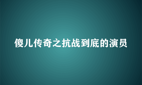 傻儿传奇之抗战到底的演员