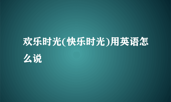 欢乐时光(快乐时光)用英语怎么说