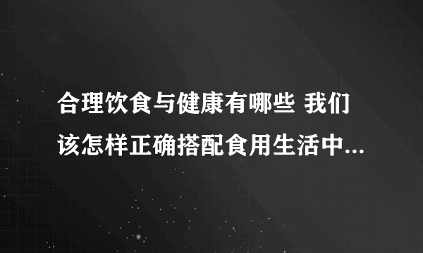 合理饮食与健康有哪些 我们该怎样正确搭配食用生活中的食物呢