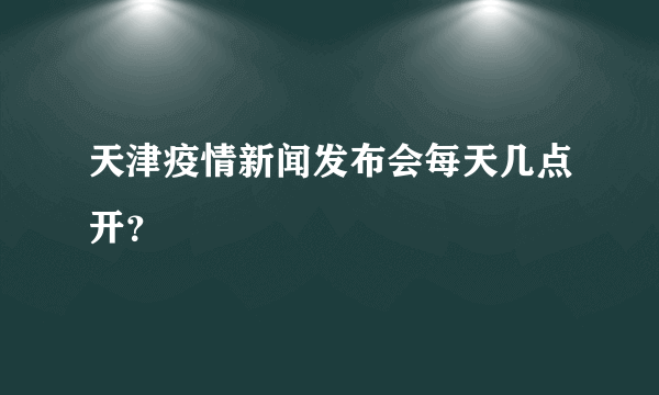 天津疫情新闻发布会每天几点开？