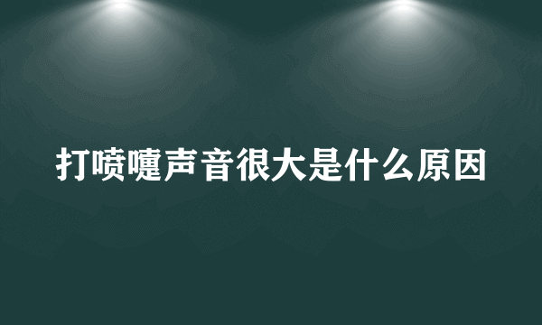 打喷嚏声音很大是什么原因