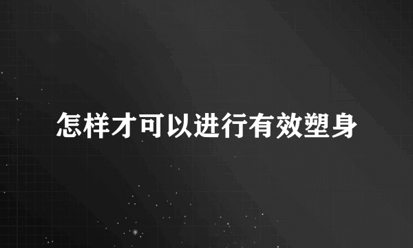 怎样才可以进行有效塑身