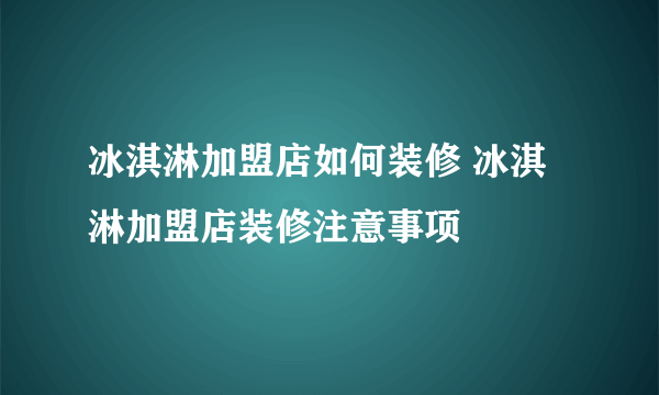 冰淇淋加盟店如何装修 冰淇淋加盟店装修注意事项