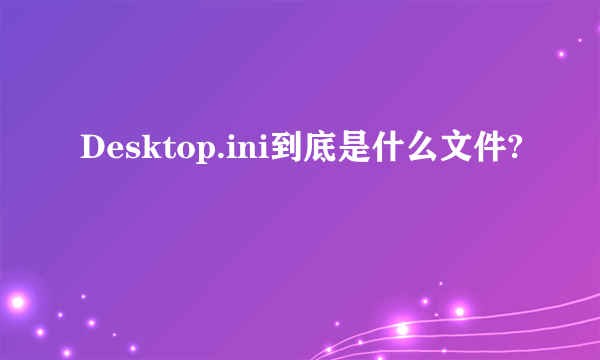 Desktop.ini到底是什么文件?