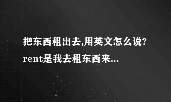 把东西租出去,用英文怎么说?rent是我去租东西来用,那要是我把我的东西租给别人用的那个租,怎么说?