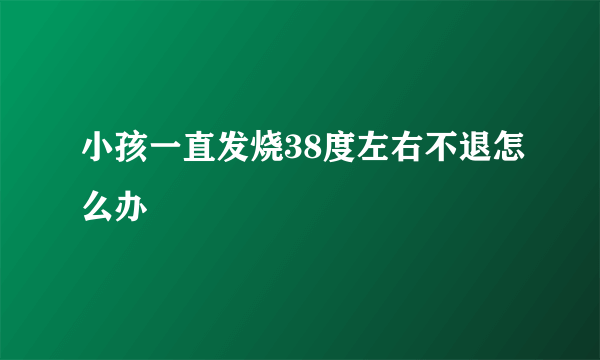 小孩一直发烧38度左右不退怎么办