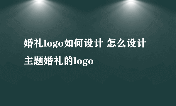 婚礼logo如何设计 怎么设计主题婚礼的logo