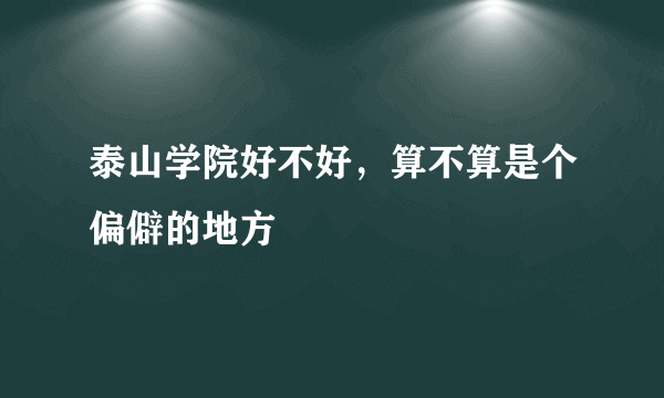 泰山学院好不好，算不算是个偏僻的地方