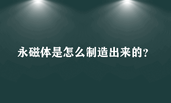 永磁体是怎么制造出来的？