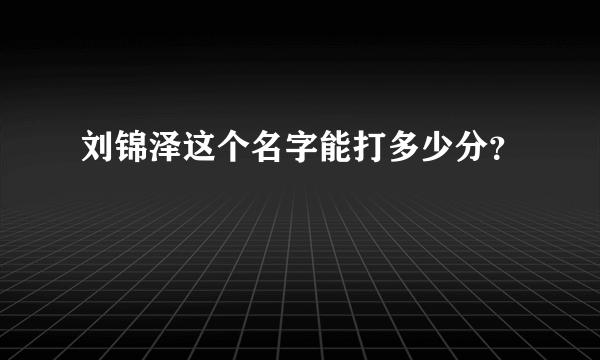 刘锦泽这个名字能打多少分？