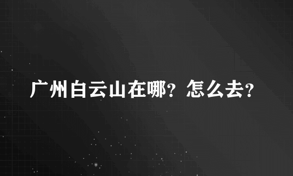 广州白云山在哪？怎么去？