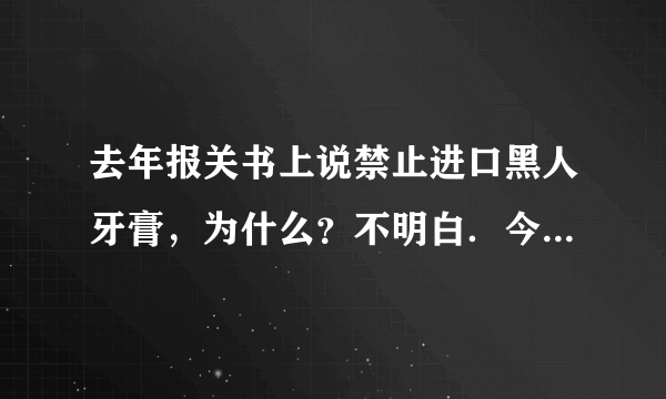 去年报关书上说禁止进口黑人牙膏，为什么？不明白．今年好象没这个规定了．