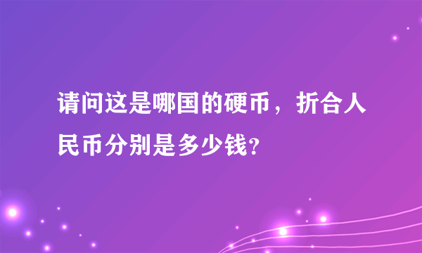 请问这是哪国的硬币，折合人民币分别是多少钱？