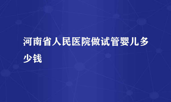 河南省人民医院做试管婴儿多少钱