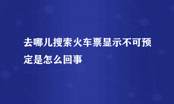 去哪儿搜索火车票显示不可预定是怎么回事