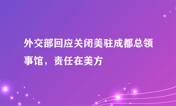 外交部回应关闭美驻成都总领事馆，责任在美方