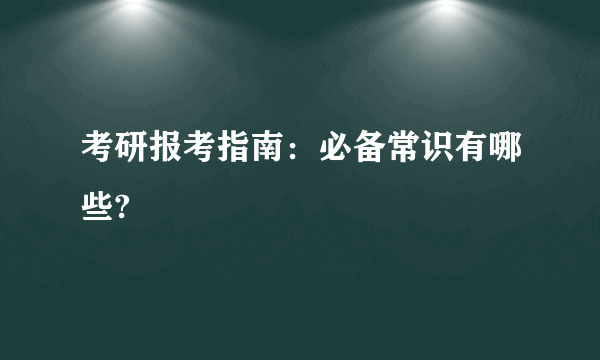 考研报考指南：必备常识有哪些?