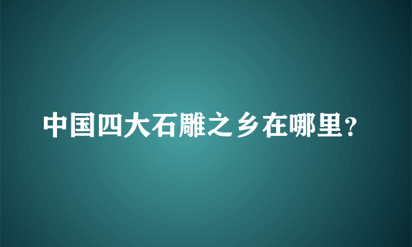 中国四大石雕之乡在哪里？