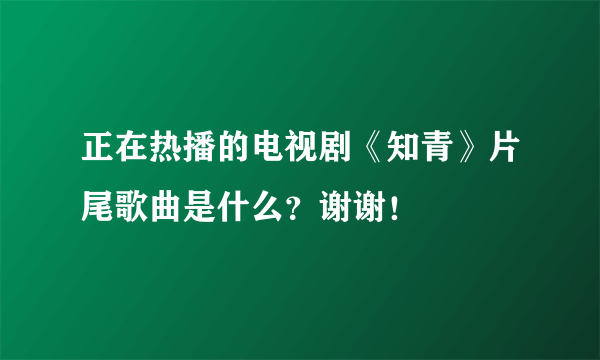 正在热播的电视剧《知青》片尾歌曲是什么？谢谢！