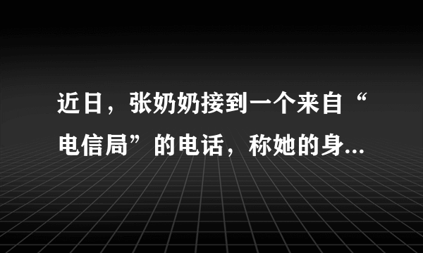 近日，张奶奶接到一个来自“电信局”的电话，称她的身份证被人冒用欠下6850元电话费，接着帮其免费接通“公安局”的电话报警，接通后一位“民警”要求其把银行卡内的存款转入“安全账户”。张奶奶到柜员机把卡内的15万钱转过去后才发现自己被骗了。对于此类电信诈骗，以下说法正确的是：（）