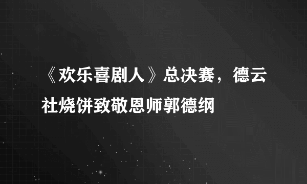 《欢乐喜剧人》总决赛，德云社烧饼致敬恩师郭德纲