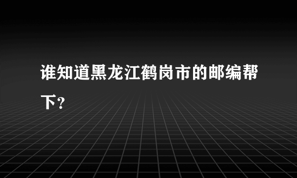 谁知道黑龙江鹤岗市的邮编帮下？