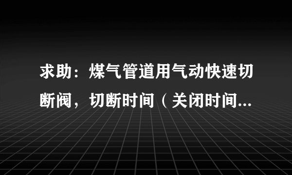 求助：煤气管道用气动快速切断阀，切断时间（关闭时间）有没有确切的国家或行业标准？