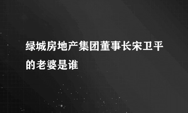 绿城房地产集团董事长宋卫平的老婆是谁