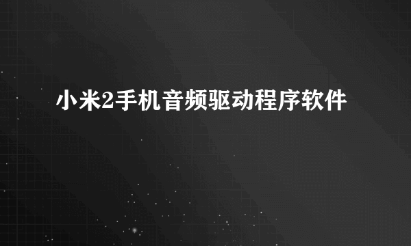 小米2手机音频驱动程序软件