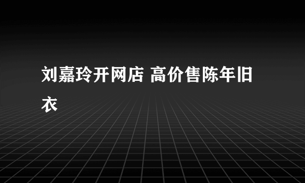 刘嘉玲开网店 高价售陈年旧衣