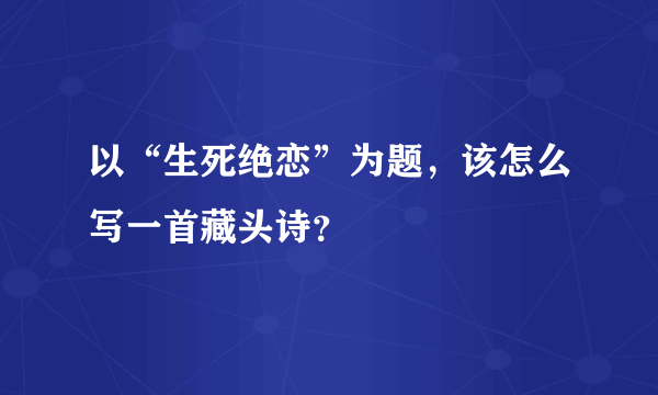 以“生死绝恋”为题，该怎么写一首藏头诗？