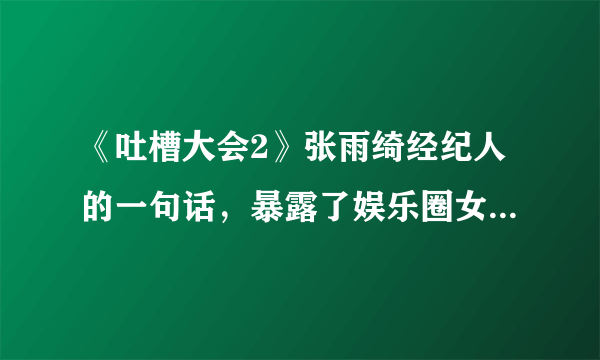 《吐槽大会2》张雨绮经纪人的一句话，暴露了娱乐圈女明星的现状