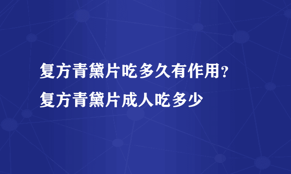 复方青黛片吃多久有作用？ 复方青黛片成人吃多少