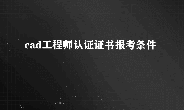 cad工程师认证证书报考条件