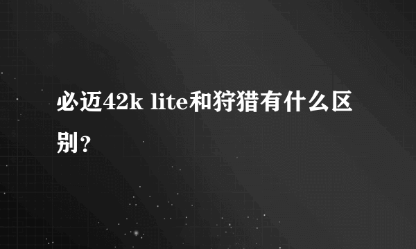 必迈42k lite和狩猎有什么区别？