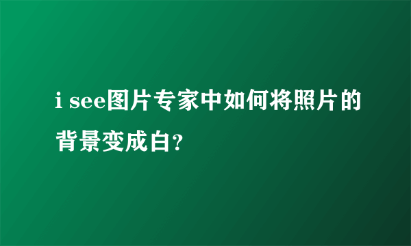 i see图片专家中如何将照片的背景变成白？