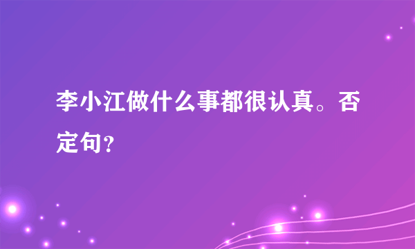 李小江做什么事都很认真。否定句？