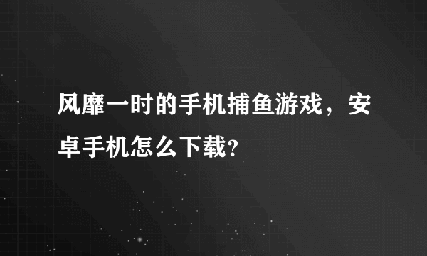 风靡一时的手机捕鱼游戏，安卓手机怎么下载？