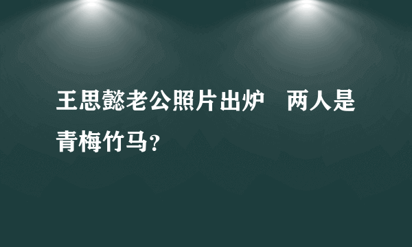 王思懿老公照片出炉   两人是青梅竹马？