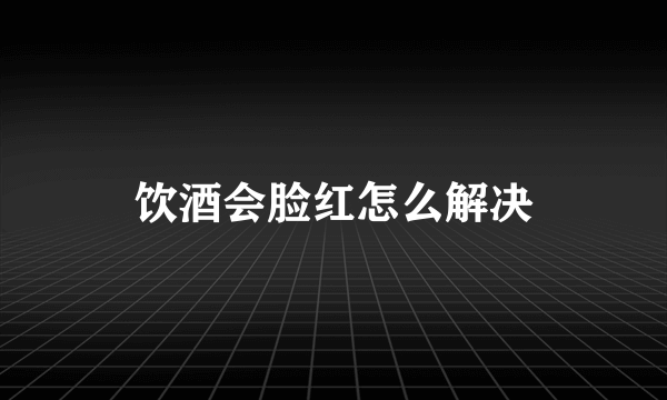 饮酒会脸红怎么解决