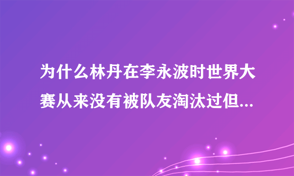 为什么林丹在李永波时世界大赛从来没有被队友淘汰过但公开赛有过？