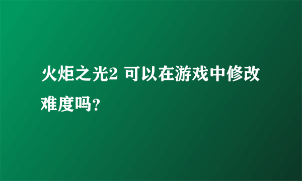 火炬之光2 可以在游戏中修改难度吗？