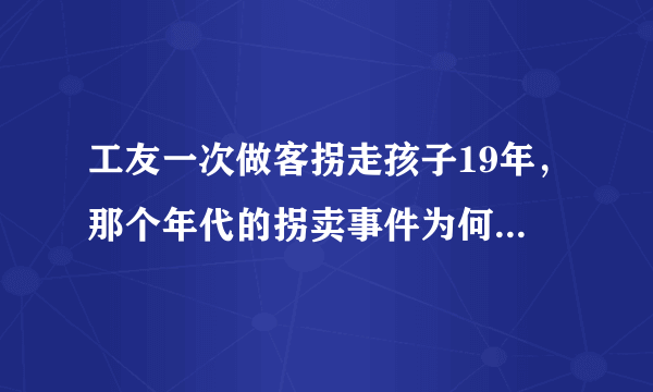 工友一次做客拐走孩子19年，那个年代的拐卖事件为何比较多？