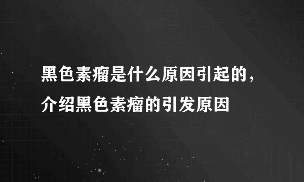 黑色素瘤是什么原因引起的，介绍黑色素瘤的引发原因