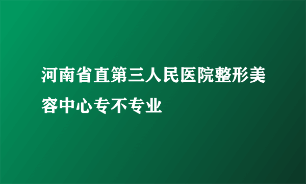 河南省直第三人民医院整形美容中心专不专业