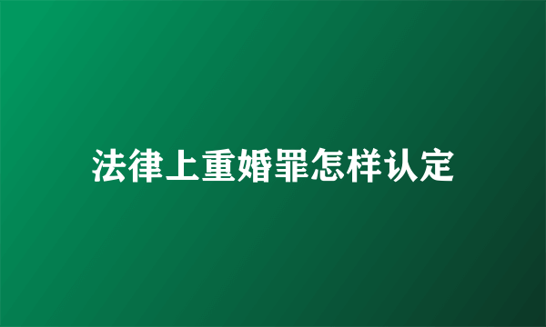 法律上重婚罪怎样认定