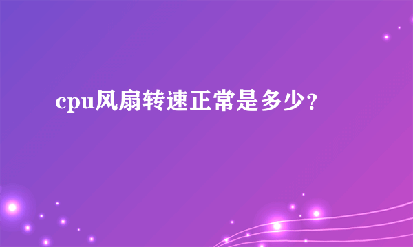 cpu风扇转速正常是多少？