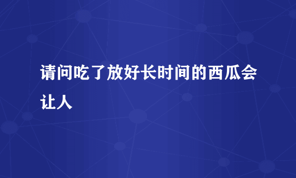 请问吃了放好长时间的西瓜会让人