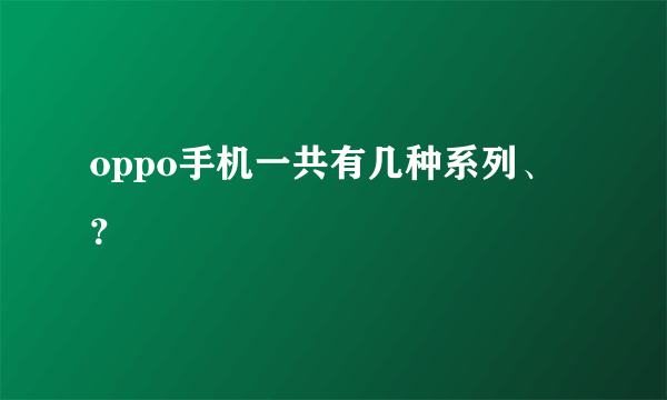 oppo手机一共有几种系列、？