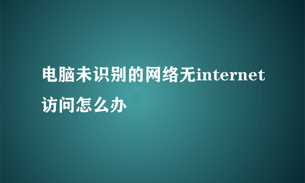 电脑未识别的网络无internet访问怎么办